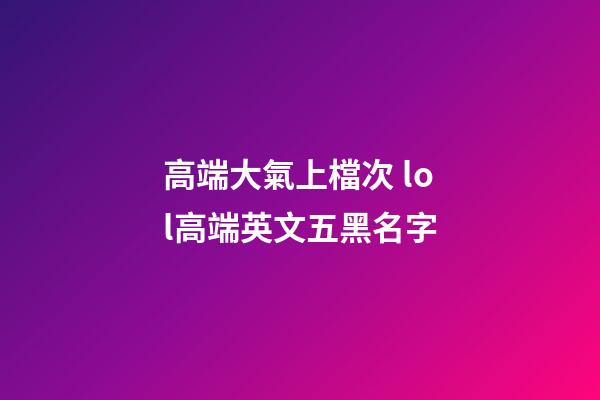 高端大氣上檔次 lol高端英文五黑名字